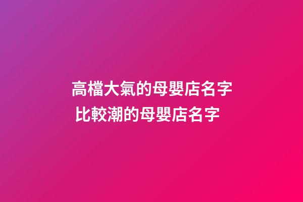 高檔大氣的母嬰店名字 比較潮的母嬰店名字